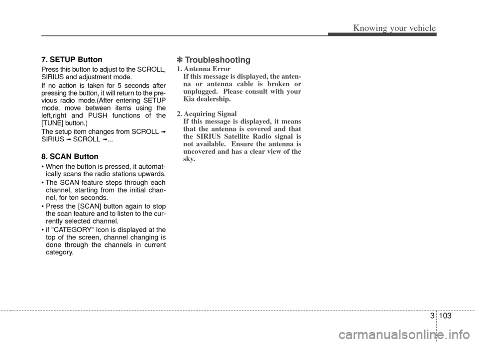 KIA Rio 2011 2.G Owners Manual 3103
Knowing your vehicle
7. SETUP Button
Press this button to adjust to the SCROLL,
SIRIUS and adjustment mode.
If no action is taken for 5 seconds after
pressing the button, it will return to the pr KIA Rio 2011 2.G Owners Manual 3103
Knowing your vehicle
7. SETUP Button
Press this button to adjust to the SCROLL,
SIRIUS and adjustment mode.
If no action is taken for 5 seconds after
pressing the button, it will return to the pr