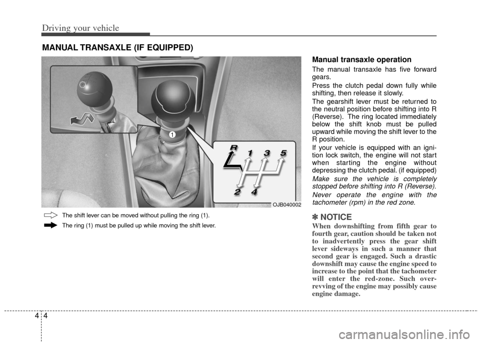 KIA Rio 2011 2.G Owners Manual Driving your vehicle
44
Manual transaxle operation
The manual transaxle has five forward
gears.
Press the clutch pedal down fully while
shifting, then release it slowly.
The gearshift lever must be re KIA Rio 2011 2.G Owners Manual Driving your vehicle
44
Manual transaxle operation
The manual transaxle has five forward
gears.
Press the clutch pedal down fully while
shifting, then release it slowly.
The gearshift lever must be re