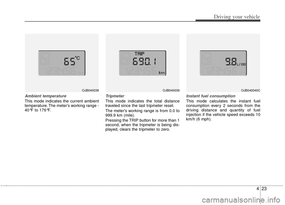 KIA Rio 2011 2.G Owners Manual 423
Driving your vehicle
Ambient temperature
This mode indicates the current ambient
temperature. The meter’s working range -
40°F to 176°F.
Tripmeter
This mode indicates the total distance
travel KIA Rio 2011 2.G Owners Manual 423
Driving your vehicle
Ambient temperature
This mode indicates the current ambient
temperature. The meter’s working range -
40°F to 176°F.
Tripmeter
This mode indicates the total distance
travel