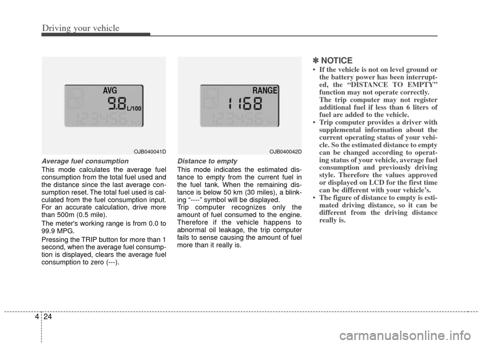 KIA Rio 2011 2.G Owners Manual Driving your vehicle
24
4
Average fuel consumption
This mode calculates the average fuel
consumption from the total fuel used and
the distance since the last average con-
sumption reset. The total fue