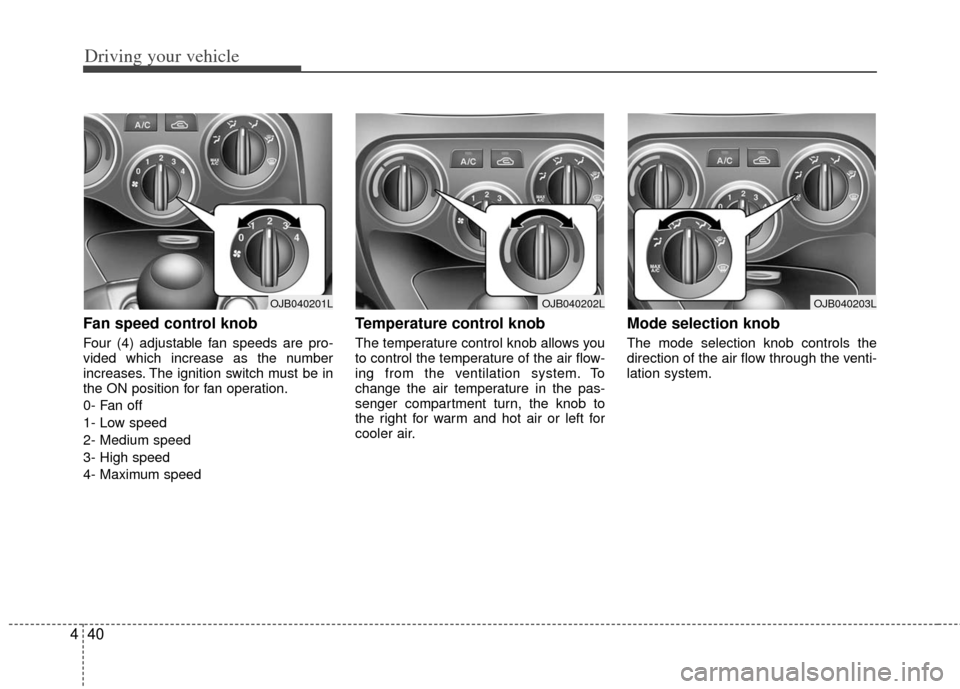 KIA Rio 2011 2.G Owners Manual Driving your vehicle
40
4
Fan speed control knob
Four (4) adjustable fan speeds are pro-
vided which increase as the number
increases. The ignition switch must be in
the ON position for fan operatio KIA Rio 2011 2.G Owners Manual Driving your vehicle
40
4
Fan speed control knob
Four (4) adjustable fan speeds are pro-
vided which increase as the number
increases. The ignition switch must be in
the ON position for fan operatio