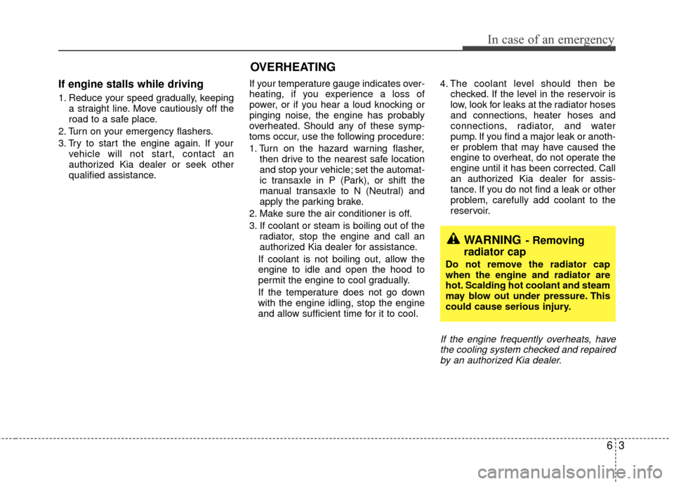KIA Rio 2011 2.G Owners Manual 63
In case of an emergency
If engine stalls while driving
1. Reduce your speed gradually, keepinga straight line. Move cautiously off the
road to a safe place.
2. Turn on your emergency flashers.
3. T