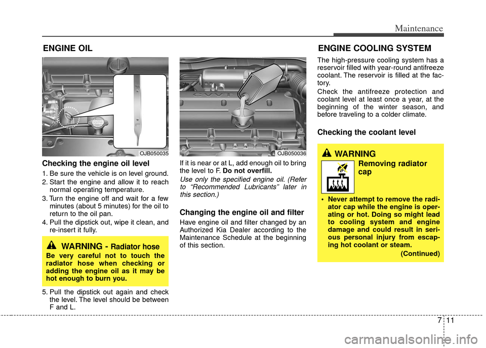 KIA Rio 2011 2.G Owners Manual 711
Maintenance
ENGINE OIL
Checking the engine oil level
1. Be sure the vehicle is on level ground.
2. Start the engine and allow it to reachnormal operating temperature.
3. Turn the engine off and w KIA Rio 2011 2.G Owners Manual 711
Maintenance
ENGINE OIL
Checking the engine oil level
1. Be sure the vehicle is on level ground.
2. Start the engine and allow it to reachnormal operating temperature.
3. Turn the engine off and w