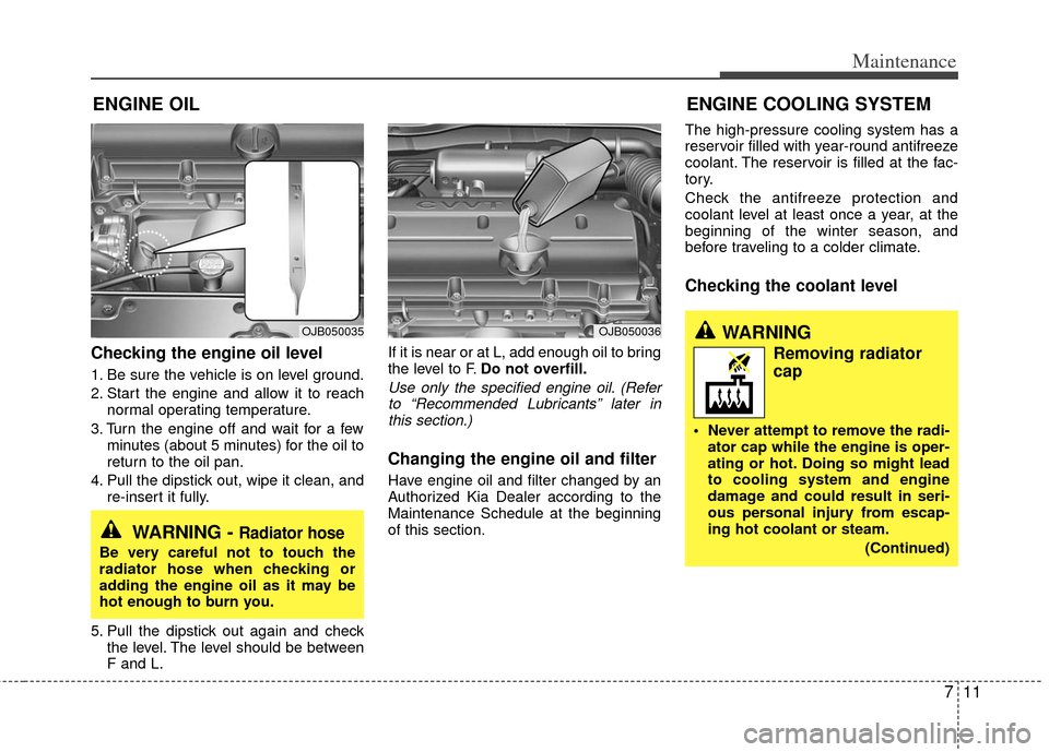 KIA Rio 2011 2.G Owners Manual 711
Maintenance
ENGINE OIL
Checking the engine oil level 
1. Be sure the vehicle is on level ground.
2. Start the engine and allow it to reachnormal operating temperature.
3. Turn the engine off and w