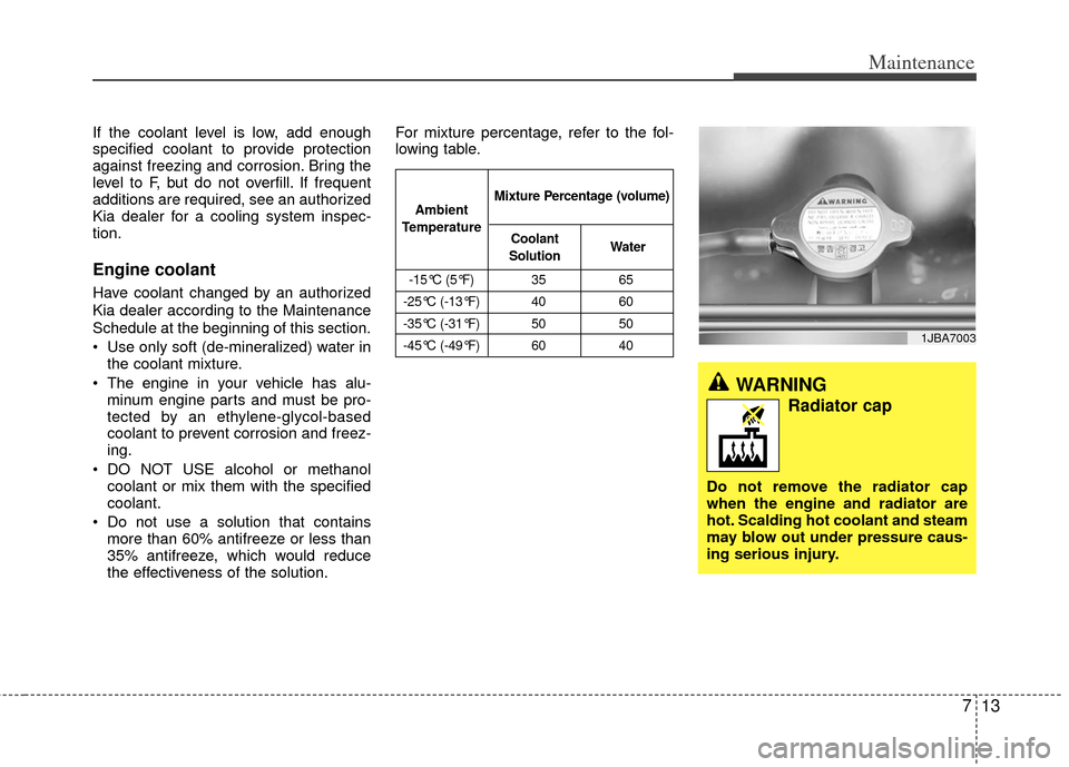 KIA Rio 2011 2.G Owners Manual 713
Maintenance
If the coolant level is low, add enough
specified coolant to provide protection
against freezing and corrosion. Bring the
level to F, but do not overfill. If frequent
additions are req