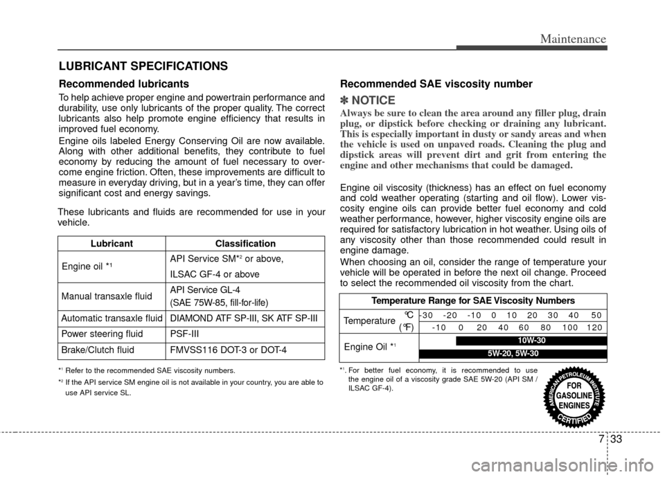 KIA Rio 2011 2.G Owners Manual 733
Maintenance
LUBRICANT SPECIFICATIONS
Recommended lubricants
To help achieve proper engine and powertrain performance and
durability, use only lubricants of the proper quality. The correct
lubric KIA Rio 2011 2.G Owners Manual 733
Maintenance
LUBRICANT SPECIFICATIONS
Recommended lubricants
To help achieve proper engine and powertrain performance and
durability, use only lubricants of the proper quality. The correct
lubric