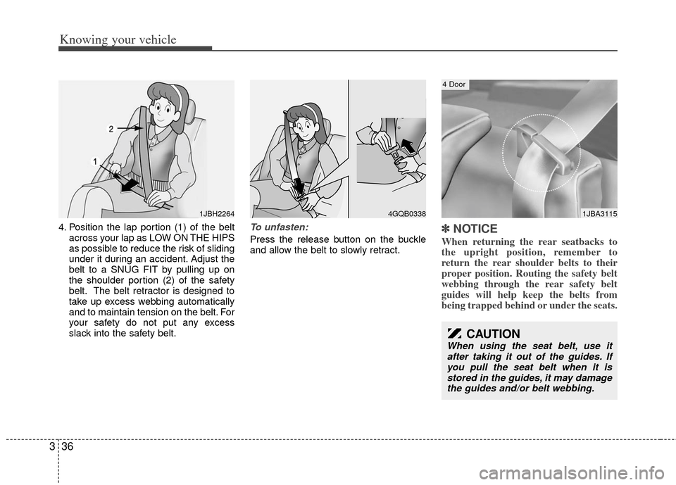 KIA Rio 2011 2.G Service Manual Knowing your vehicle
36
3
4. Position the lap portion (1) of the belt
across your lap as LOW ON THE HIPS
as possible to reduce the risk of sliding
under it during an accident. Adjust the
belt to a SNU