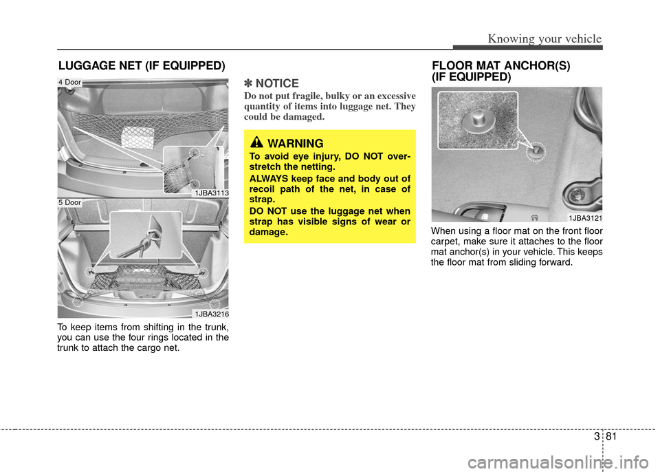 KIA Rio 2011 2.G Manual Online 381
Knowing your vehicle
To keep items from shifting in the trunk,
you can use the four rings located in the
trunk to attach the cargo net.
✽ ✽NOTICE
Do not put fragile, bulky or an excessive
quan KIA Rio 2011 2.G Manual Online 381
Knowing your vehicle
To keep items from shifting in the trunk,
you can use the four rings located in the
trunk to attach the cargo net.
✽ ✽NOTICE
Do not put fragile, bulky or an excessive
quan