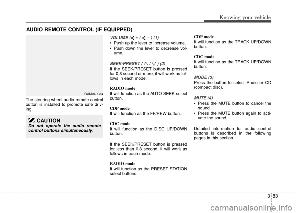 KIA Rio 2011 2.G Owners Manual 383
Knowing your vehicle
The steering wheel audio remote control
button is installed to promote safe driv-
ing.
VOLUME ( /  ) (1)
 Push up the lever to increase volume.
 Push down the lever to decreas