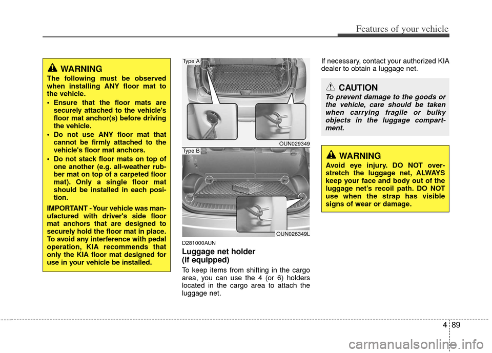 KIA Carens 2011 2.G Owners Manual 489
Features of your vehicle
D281000AUN
Luggage net holder
(if equipped)
To keep items from shifting in the cargo
area, you can use the 4 (or 6) holders
located in the cargo area to attach the
luggage