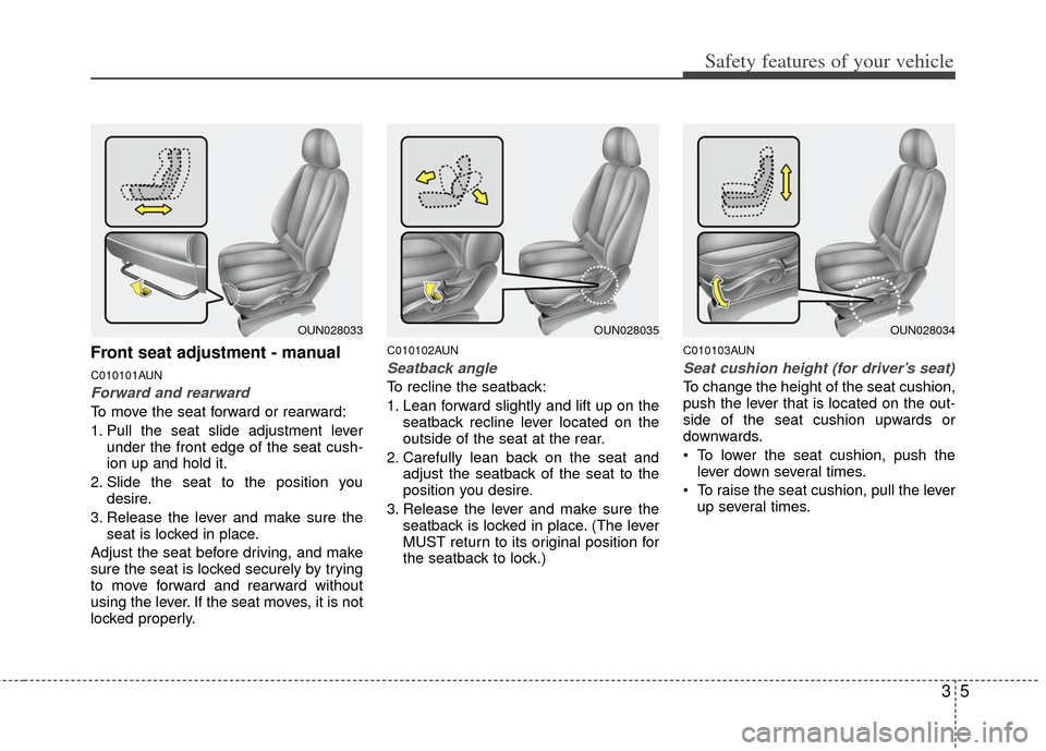 KIA Carens 2011 2.G User Guide 35
Safety features of your vehicle
Front seat adjustment - manual
C010101AUN
Forward and rearward
To move the seat forward or rearward:
1. Pull the seat slide adjustment leverunder the front edge of t