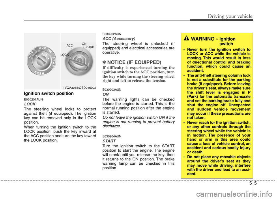 KIA Rondo 2011 2.G Owners Manual 55
Driving your vehicle
Ignition switch position
E030201AUN
LOCK
The steering wheel locks to protect
against theft (if equipped). The ignition
key can be removed only in the LOCK
position.
When turnin