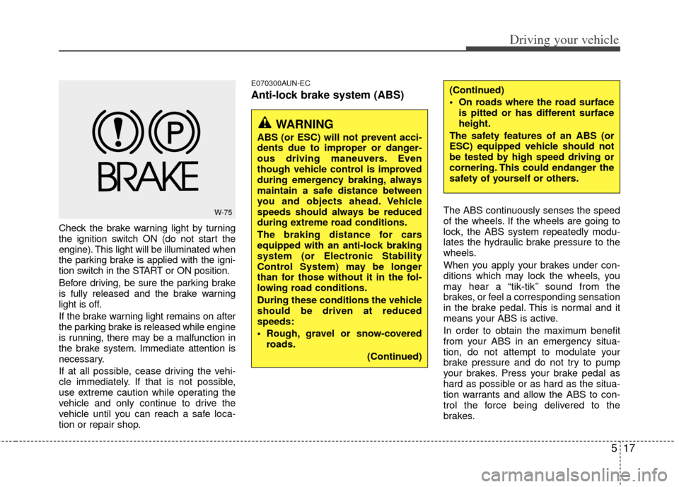 KIA Rondo 2011 2.G Owners Manual 517
Driving your vehicle
Check the brake warning light by turning
the ignition switch ON (do not start the
engine). This light will be illuminated when
the parking brake is applied with the igni-
tion