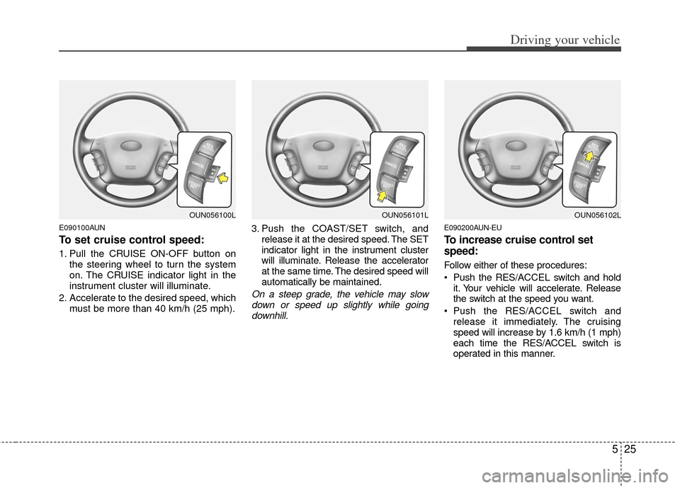 KIA Carens 2011 2.G Owners Manual 525
Driving your vehicle
E090100AUN
To set cruise control speed:
1. Pull the CRUISE ON-OFF button onthe steering wheel to turn the system
on. The CRUISE indicator light in the
instrument cluster will 