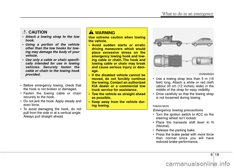 KIA Rondo 2011 2.G Owners Manual 619
What to do in an emergency
 Before emergency towing, check thatthe hook is not broken or damaged.
 Fasten the towing cable or chain securely to the hook.
 Do not jerk the hook. Apply steady and ev