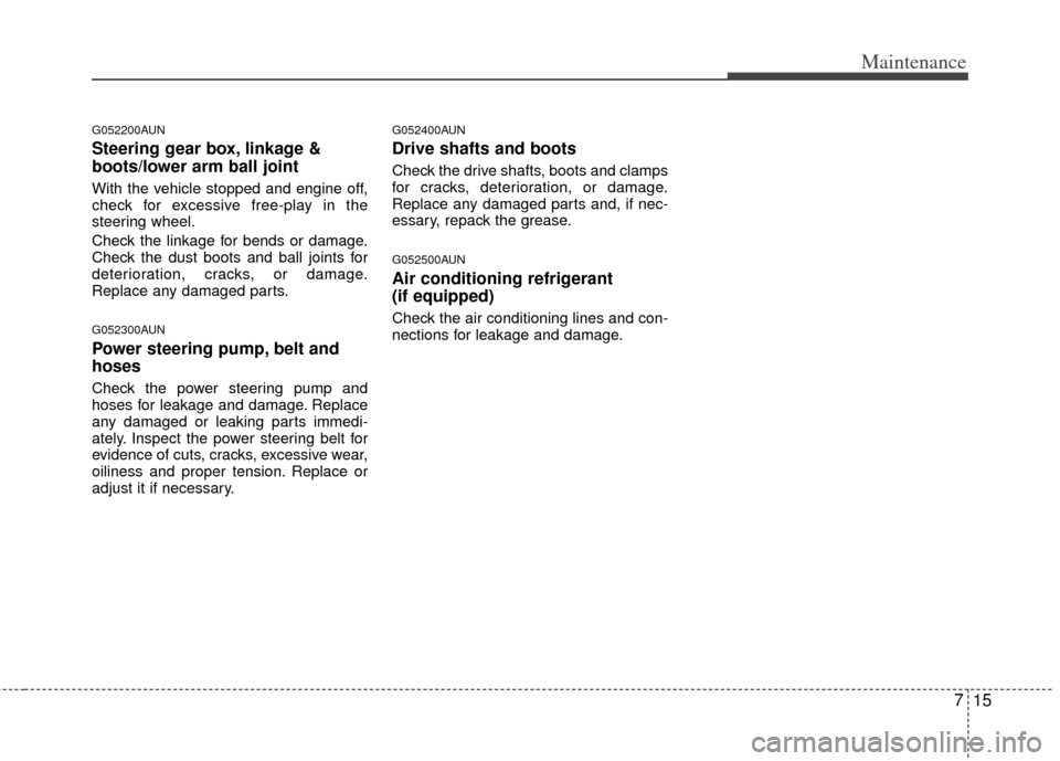 KIA Rondo 2011 2.G Owners Manual 715
Maintenance
G052200AUN
Steering gear box, linkage &
boots/lower arm ball joint
With the vehicle stopped and engine off,
check for excessive free-play in the
steering wheel.
Check the linkage for b