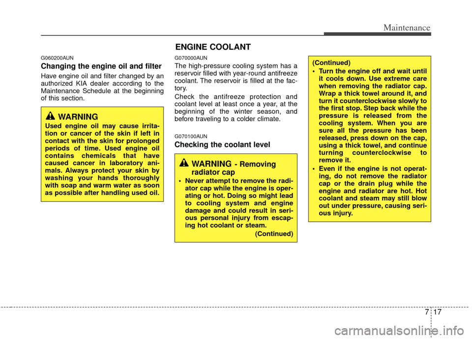 KIA Carens 2011 2.G Owners Manual 717
Maintenance
G060200AUN
Changing the engine oil and filter
Have engine oil and filter changed by an
authorized KIA dealer according to the
Maintenance Schedule at the beginning
of this section.
G07