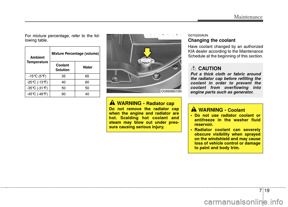 KIA Carens 2011 2.G Owners Manual 719
Maintenance
For mixture percentage, refer to the fol-
lowing table.G070200AUN
Changing the coolant
Have coolant changed by an authorized
KIA dealer according to the Maintenance
Schedule at the beg