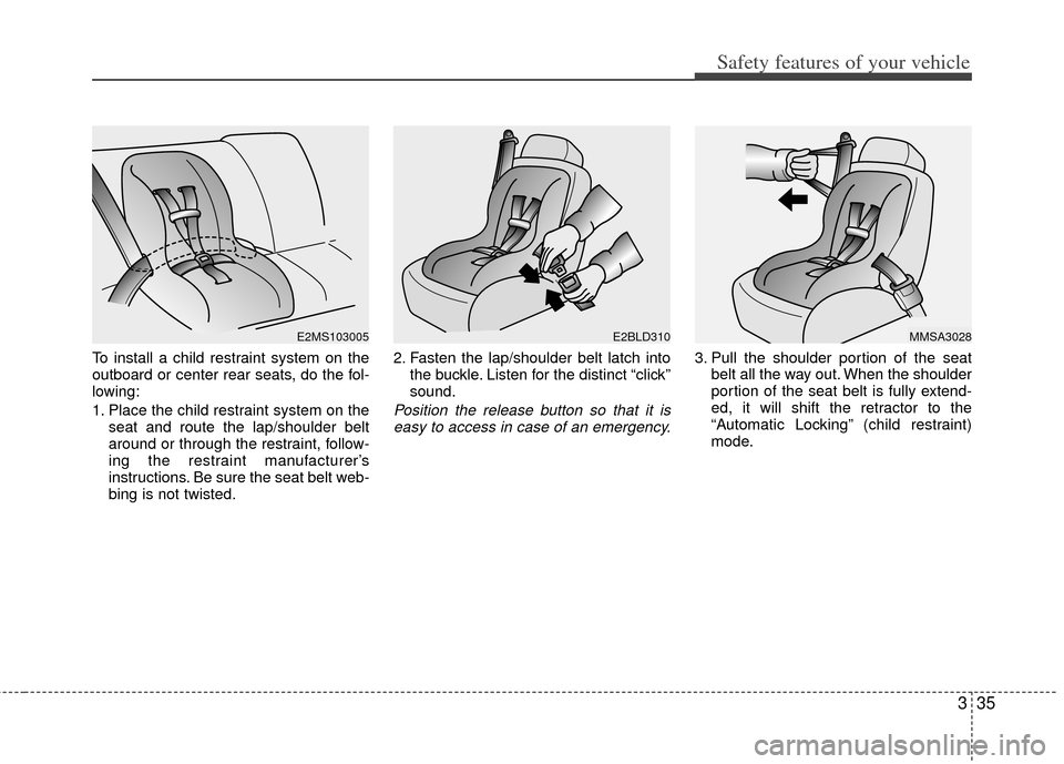 KIA Carens 2011 2.G Service Manual 335
Safety features of your vehicle
To install a child restraint system on the
outboard or center rear seats, do the fol-
lowing:
1. Place the child restraint system on theseat and route the lap/shoul