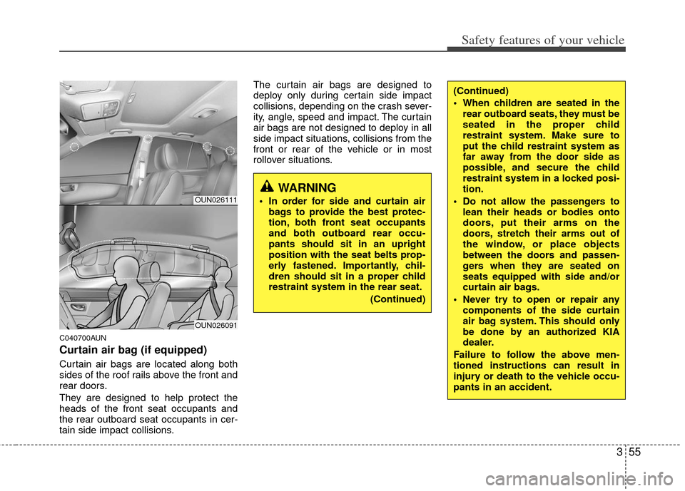 KIA Carens 2011 2.G Repair Manual 355
Safety features of your vehicle
C040700AUN
Curtain air bag (if equipped)
Curtain air bags are located along both
sides of the roof rails above the front and
rear doors.
They are designed to help p