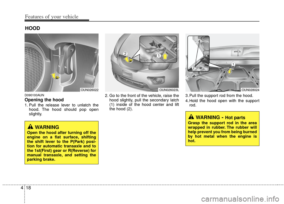 KIA Carens 2011 2.G Owners Manual Features of your vehicle
18
4
D090100AUN
Opening the hood 
1. Pull the release lever to unlatch the
hood. The hood should pop open
slightly. 2. Go to the front of the vehicle, raise the
hood slightly,