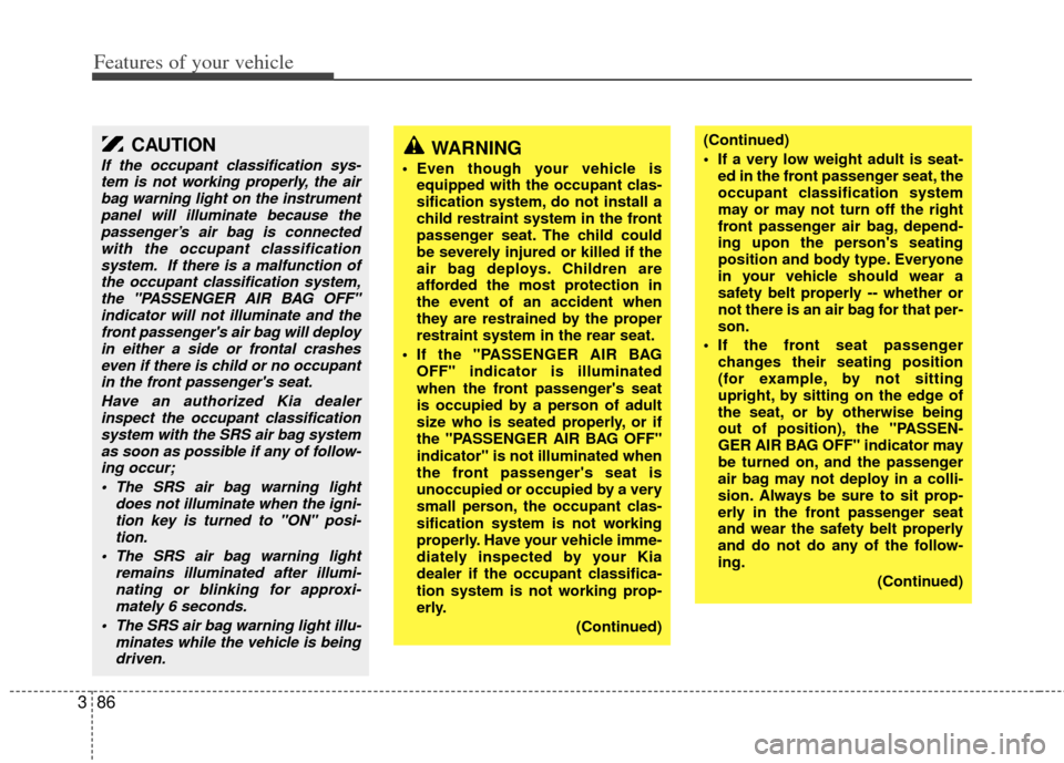 KIA Sedona 2011 2.G Owners Manual Features of your vehicle
86
3
WARNING
 Even though your vehicle is
equipped with the occupant clas-
sification system, do not install a
child restraint system in the front
passenger seat. The child co