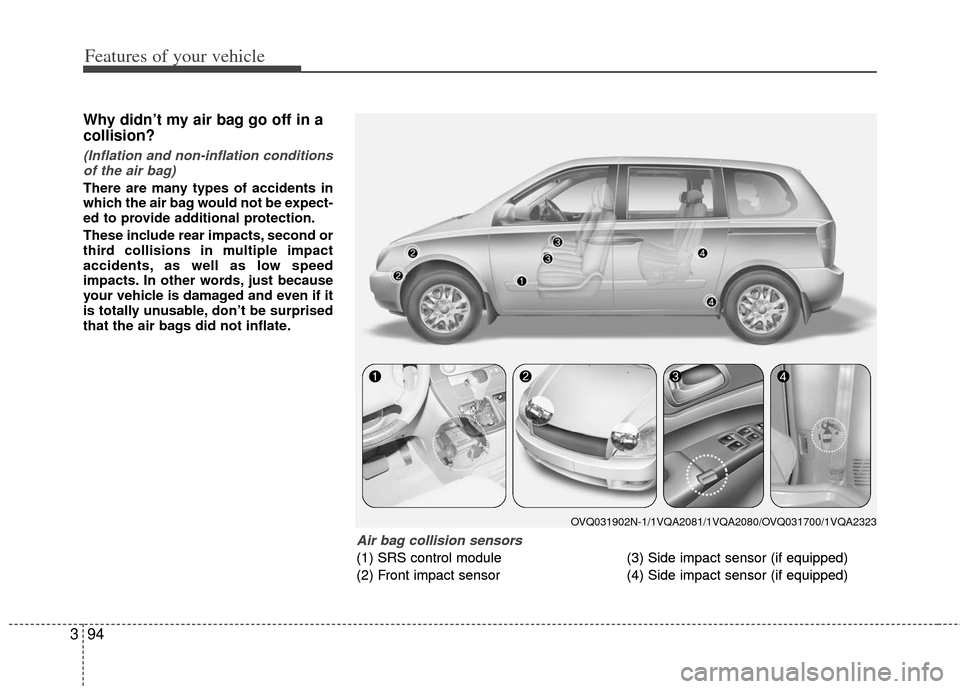 KIA Sedona 2011 2.G Owners Manual Features of your vehicle
94
3
Why didn’t my air bag go off in a
collision? 
(Inflation and non-inflation conditions
of the air bag)
There are many types of accidents in
which the air bag would not b