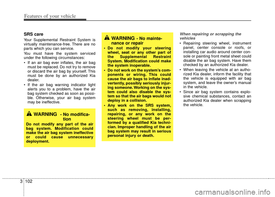 KIA Sedona 2011 2.G Owners Manual Features of your vehicle
102
3
SRS care
Your Supplemental Restraint System is
virtually maintenance-free. There are no
parts which you can service.
You must have the system serviced
under the followin
