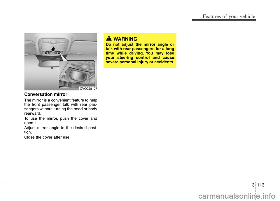 KIA Sedona 2011 2.G Owners Manual 3113
Features of your vehicle
Conversation mirror
The mirror is a convenient feature to help
the front passenger talk with rear pas-
sengers without turning the head or body
rearward.
To use the mirro KIA Sedona 2011 2.G Owners Manual 3113
Features of your vehicle
Conversation mirror
The mirror is a convenient feature to help
the front passenger talk with rear pas-
sengers without turning the head or body
rearward.
To use the mirro