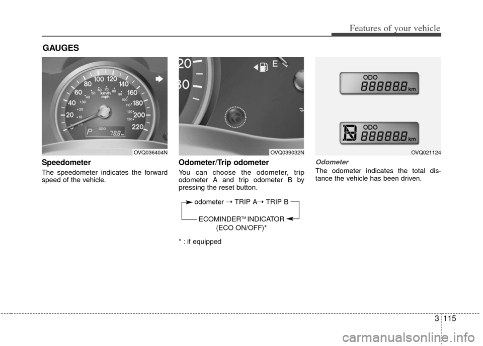 KIA Sedona 2011 2.G Owners Manual 3115
Features of your vehicle
Speedometer
The speedometer indicates the forward
speed of the vehicle.
Odometer/Trip odometer
You can choose the odometer, trip
odometer A and trip odometer B by
press KIA Sedona 2011 2.G Owners Manual 3115
Features of your vehicle
Speedometer
The speedometer indicates the forward
speed of the vehicle.
Odometer/Trip odometer
You can choose the odometer, trip
odometer A and trip odometer B by
press