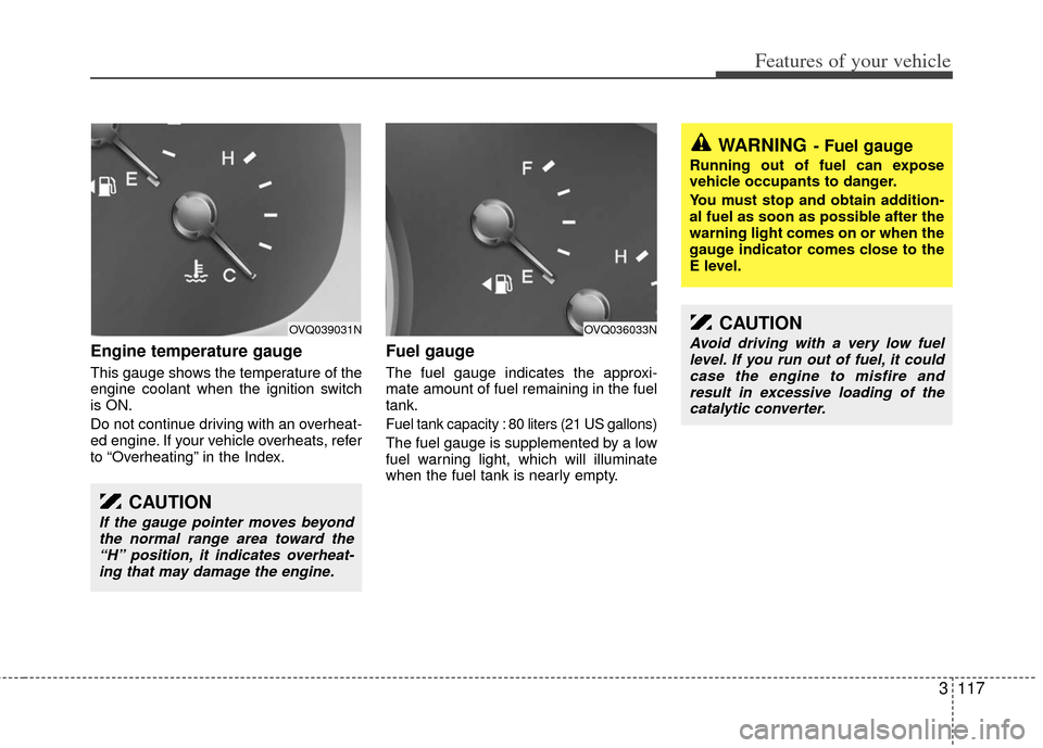 KIA Sedona 2011 2.G Owners Guide 3117
Features of your vehicle
Engine temperature gauge  
This gauge shows the temperature of the
engine coolant when the ignition switch
is ON.
Do not continue driving with an overheat-
ed engine. If 