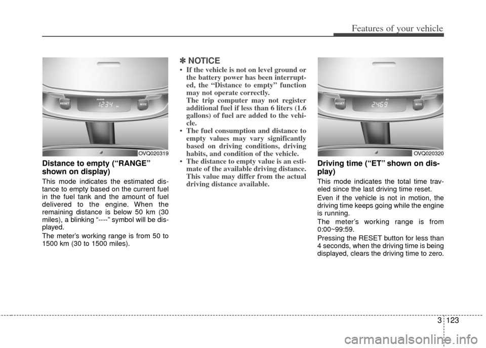 KIA Sedona 2011 2.G Owners Guide 3123
Features of your vehicle
Distance to empty (“RANGE”
shown on display)
This mode indicates the estimated dis-
tance to empty based on the current fuel
in the fuel tank and the amount of fuel
d