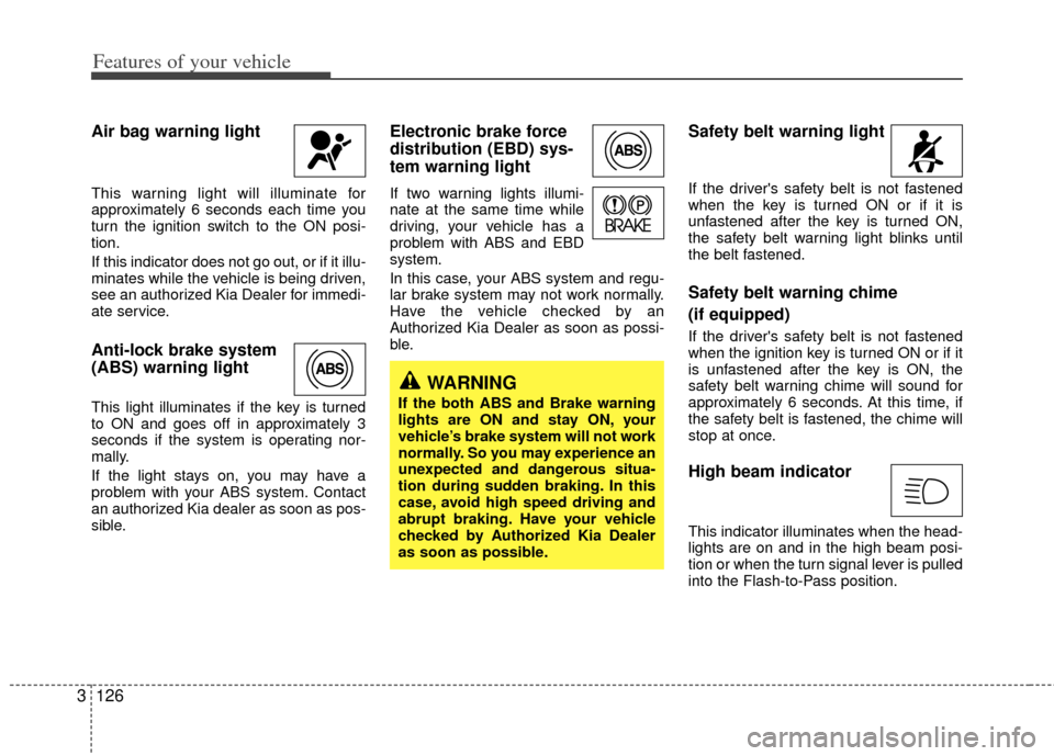 KIA Sedona 2011 2.G Owners Manual Features of your vehicle
126
3
Air bag warning light
This warning light will illuminate for
approximately 6 seconds each time you
turn the ignition switch to the ON posi-
tion.
If this indicator does 