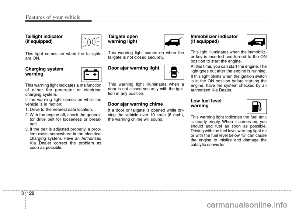 KIA Sedona 2011 2.G Owners Manual Features of your vehicle
128
3
Taillight indicator 
(if equipped)
This light comes on when the taillights
are ON.
Charging system 
warning  
This warning light indicates a malfunction
of either the ge