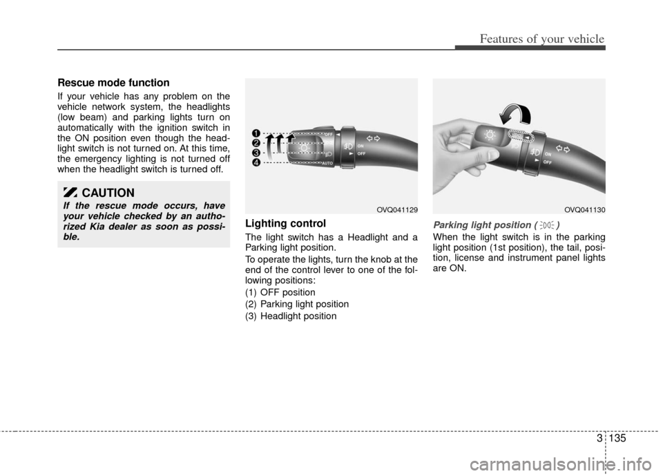 KIA Sedona 2011 2.G Owners Manual 3135
Features of your vehicle
Rescue mode function
If your vehicle has any problem on the
vehicle network system, the headlights
(low beam) and parking lights turn on
automatically with the ignition s KIA Sedona 2011 2.G Owners Manual 3135
Features of your vehicle
Rescue mode function
If your vehicle has any problem on the
vehicle network system, the headlights
(low beam) and parking lights turn on
automatically with the ignition s