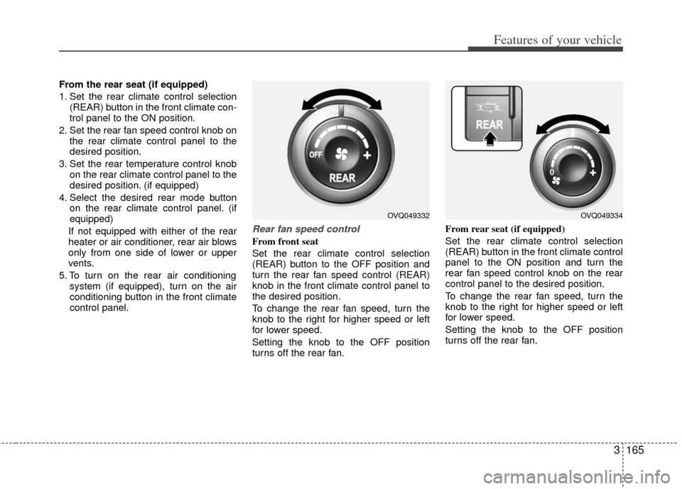 KIA Sedona 2011 2.G Owners Manual 3165
Features of your vehicle
From the rear seat (if equipped)
1. Set the rear climate control selection(REAR) button in the front climate con-
trol panel to the ON position.
2. Set the rear fan speed