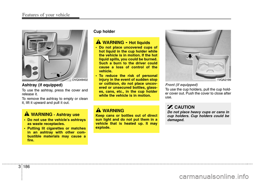 KIA Sedona 2011 2.G Owners Manual Features of your vehicle
186
3
Ashtray (if equipped)
To use the ashtray, press the cover and
release it.
To remove the ashtray to empty or clean
it, lift it upward and pull it out.
Cup holder
Front (i