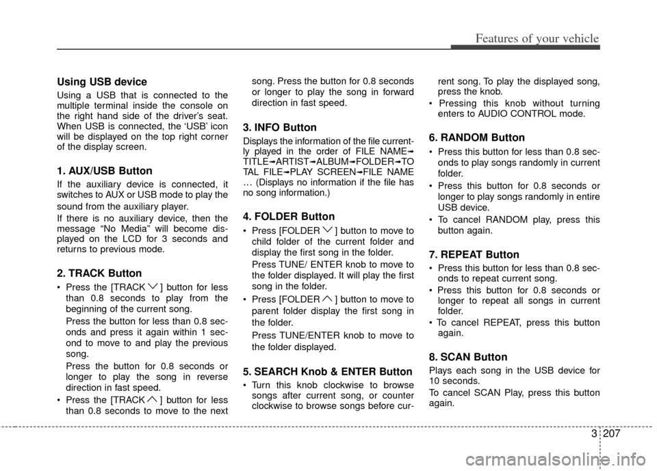 KIA Sedona 2011 2.G Owners Manual 3207
Features of your vehicle
Using USB device
Using a USB that is connected to the
multiple terminal inside the console on
the right hand side of the driver’s seat.
When USB is connected, the ‘US KIA Sedona 2011 2.G Owners Manual 3207
Features of your vehicle
Using USB device
Using a USB that is connected to the
multiple terminal inside the console on
the right hand side of the driver’s seat.
When USB is connected, the ‘US