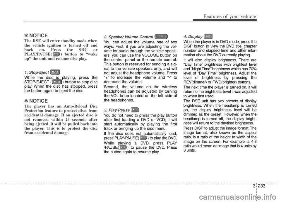 KIA Sedona 2011 2.G Owners Manual 3233
Features of your vehicle
✽
✽NOTICE
The RSE will enter standby mode when
the vehicle ignition is turned off and
back on. Press the SRC or
PLAY/PAUSE( ) button to “wake
up” the unit and res