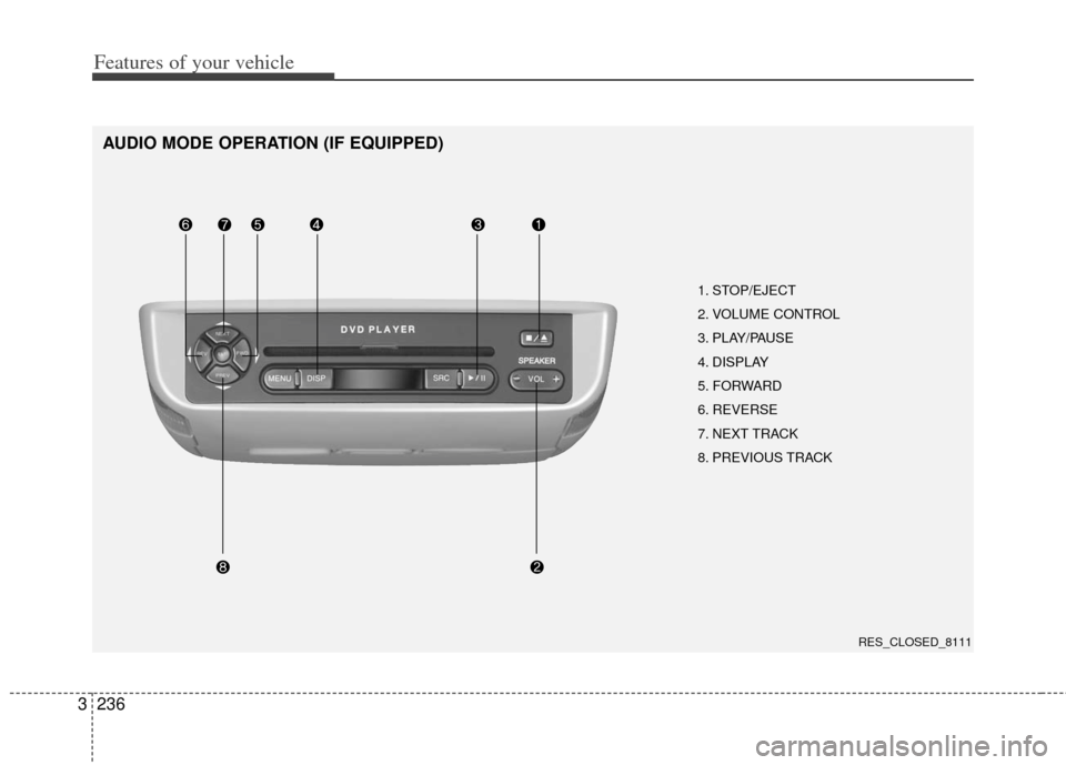 KIA Sedona 2011 2.G Owners Manual Features of your vehicle
236
3
AUDIO MODE OPERATION (IF EQUIPPED)
1. STOP/EJECT
2. VOLUME CONTROL 
3. PLAY/PAUSE
4. DISPLAY
5. FORWARD
6. REVERSE
7. NEXT TRACK
8. PREVIOUS TRACK
RES_CLOSED_8111 