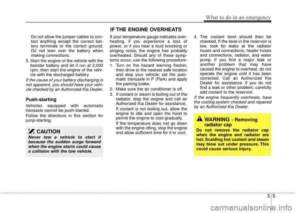 KIA Sedona 2011 2.G Owners Manual 55
What to do in an emergency
Do not allow the jumper cables to con-
tact anything except the correct bat-
tery terminals or the correct ground.
Do not lean over the battery when
making connections.
5 KIA Sedona 2011 2.G Owners Manual 55
What to do in an emergency
Do not allow the jumper cables to con-
tact anything except the correct bat-
tery terminals or the correct ground.
Do not lean over the battery when
making connections.
5