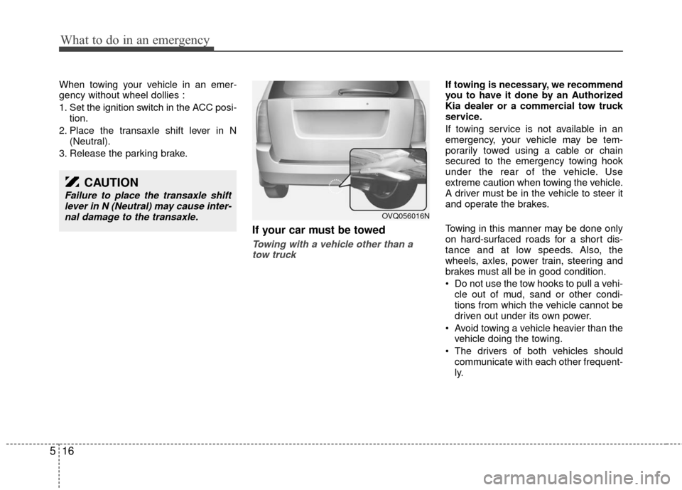 KIA Sedona 2011 2.G Owners Manual What to do in an emergency
16
5
When towing your vehicle in an emer-
gency without wheel dollies :
1. Set the ignition switch in the ACC posi-
tion.
2. Place the transaxle shift lever in N (Neutral).
