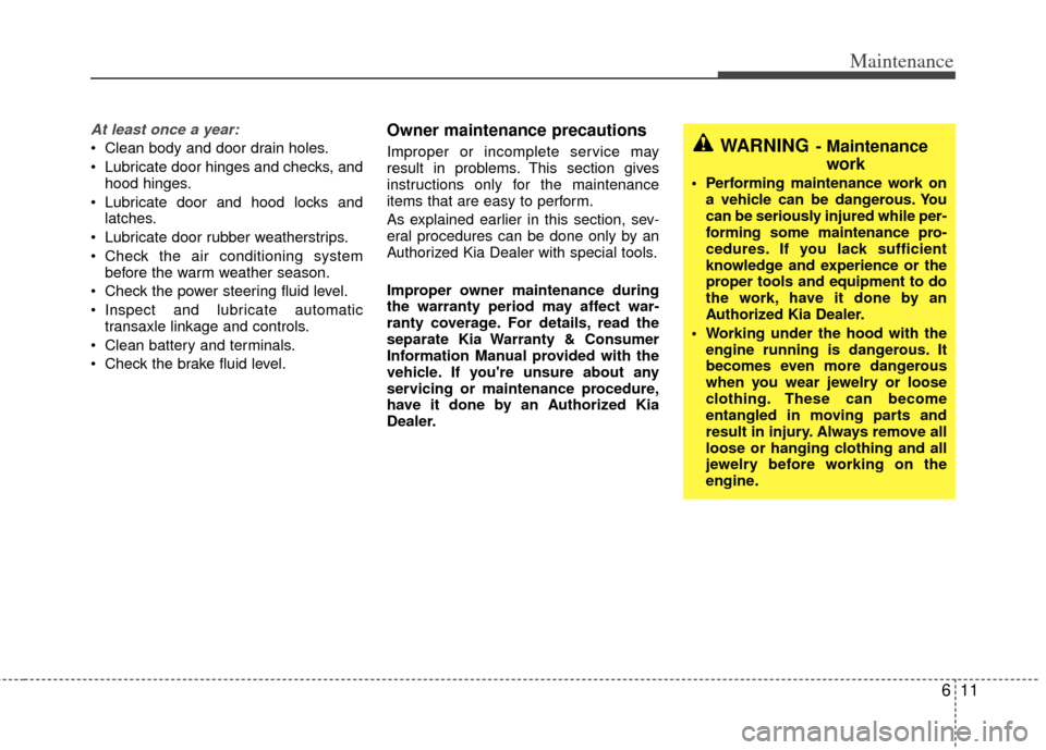 KIA Sedona 2011 2.G Manual Online 611
Maintenance
At least once a year:
 Clean body and door drain holes.
 Lubricate door hinges and checks, andhood hinges.
 Lubricate door and hood locks and latches.
 Lubricate door rubber weatherstr