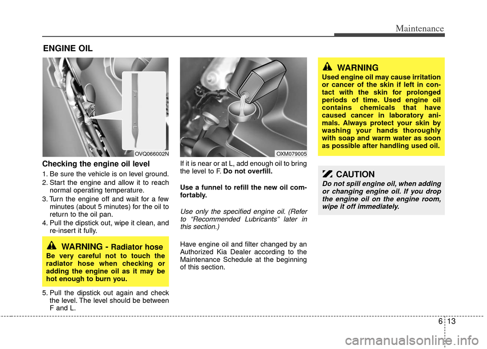 KIA Sedona 2011 2.G User Guide 613
Maintenance
ENGINE OIL
Checking the engine oil level  
1. Be sure the vehicle is on level ground.
2. Start the engine and allow it to reachnormal operating temperature.
3. Turn the engine off and 