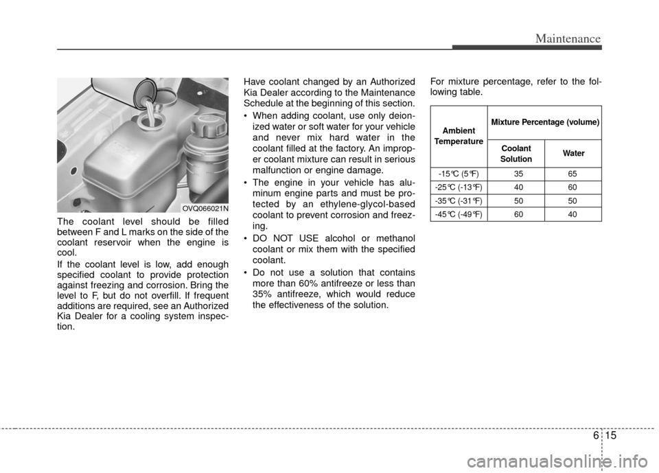 KIA Sedona 2011 2.G Manual Online 615
Maintenance
The coolant level should be filled
between F and L marks on the side of the
coolant reservoir when the engine is
cool.
If the coolant level is low, add enough
specified coolant to prov