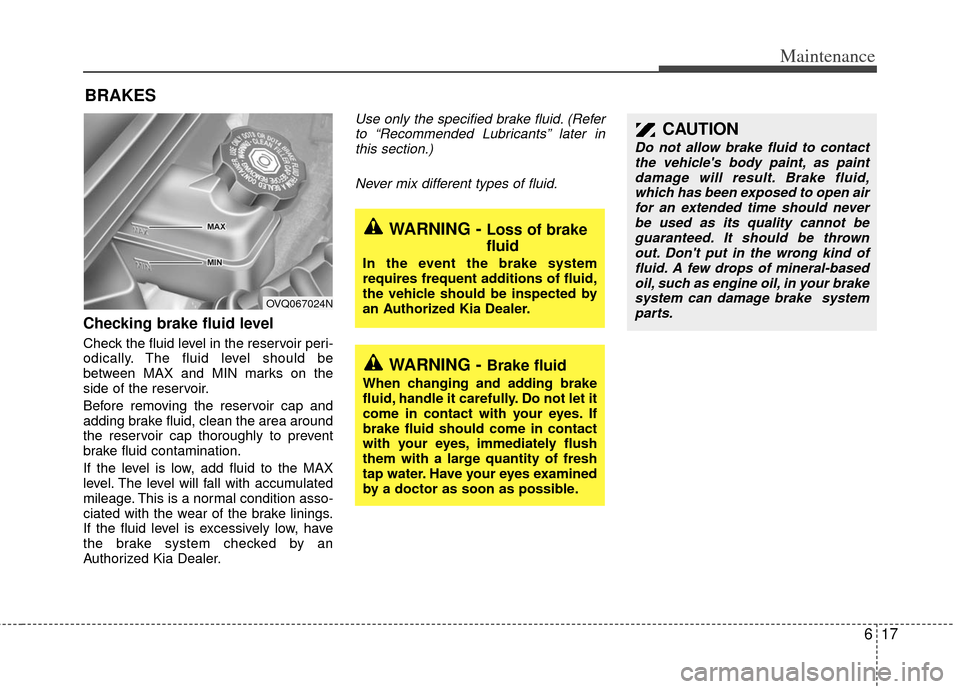 KIA Sedona 2011 2.G User Guide 617
Maintenance
BRAKES
Checking brake fluid level  
Check the fluid level in the reservoir peri-
odically. The fluid level should be
between MAX and MIN marks on the
side of the reservoir.
Before remo