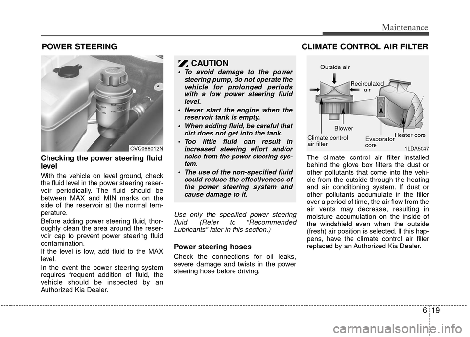 KIA Sedona 2011 2.G Owners Manual 619
Maintenance
POWER STEERING 
Checking the power steering fluid
level  
With the vehicle on level ground, check
the fluid level in the power steering reser-
voir periodically. The fluid should be
be