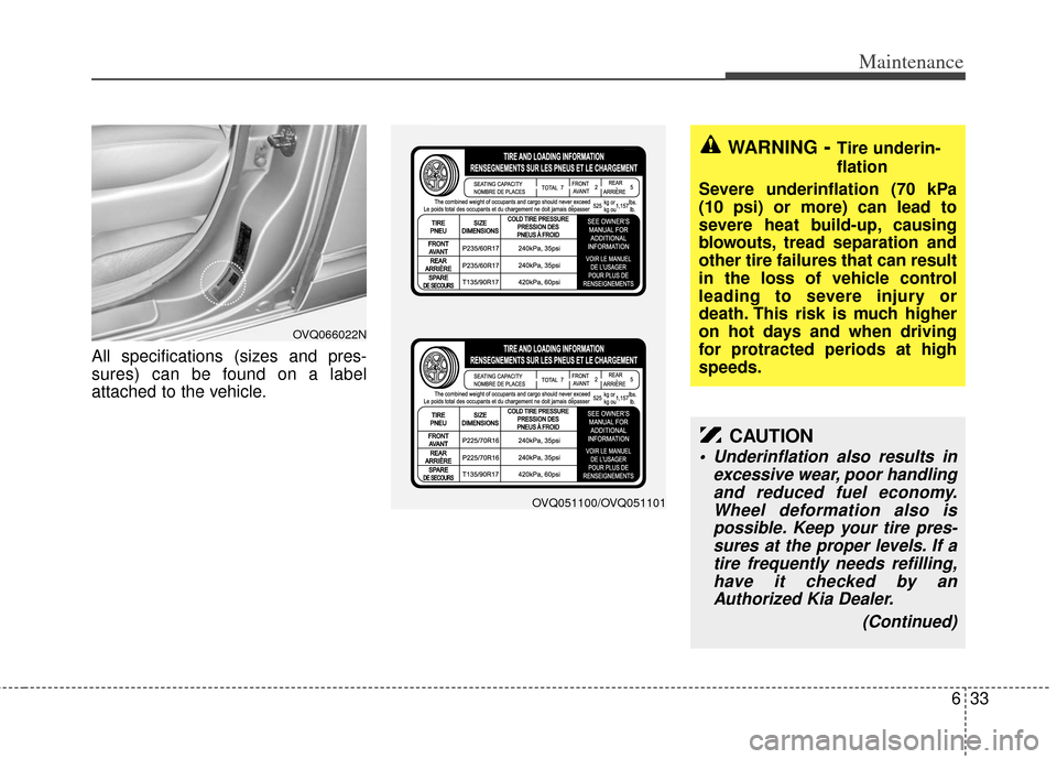 KIA Sedona 2011 2.G Owners Manual 633
Maintenance
All specifications (sizes and pres-
sures) can be found on a label
attached to the vehicle.
WARNING- Tire underin-
flation
Severe underinflation (70 kPa
(10 psi) or more) can lead to
s