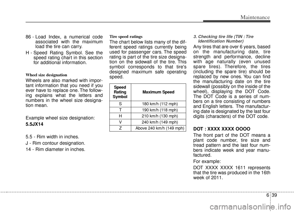 KIA Sedona 2011 2.G Owners Manual 639
Maintenance
86 - Load Index, a numerical codeassociated with the maximum
load the tire can carry.
H - Speed Rating Symbol. See the speed rating chart in this section
for additional information.
Wh