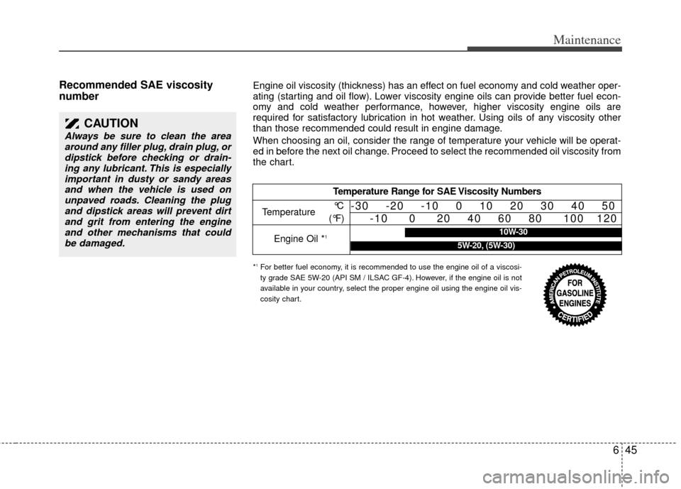 KIA Sedona 2011 2.G Workshop Manual 645
Maintenance
Recommended SAE viscosity
number   
CAUTION
Always be sure to clean the areaaround any filler plug, drain plug, ordipstick before checking or drain-ing any lubricant. This is especiall